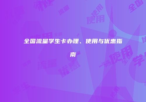 全国流量学生卡办理、使用与优惠指南