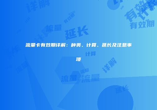 流量卡有效期详解:种类、计算、延长及注意事项