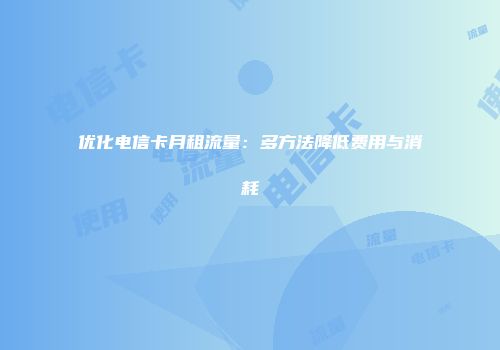 优化电信卡月租流量：多方法降低费用与消耗