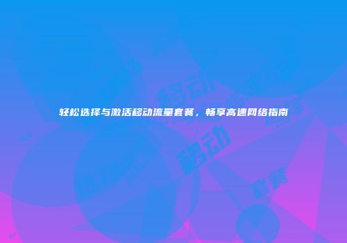 轻松选择与激活移动流量套餐，畅享高速网络指南