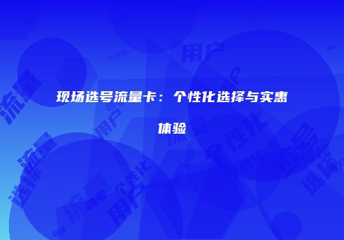 现场选号流量卡:个性化选择与实惠体验