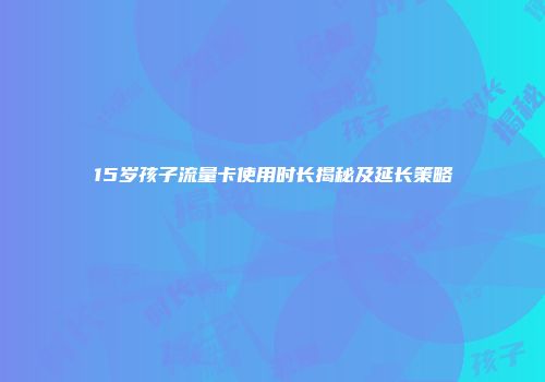 15岁孩子流量卡使用时长揭秘及延长策略