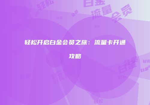 轻松开启白金会员之旅:流量卡开通攻略