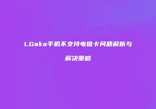 LGaka手机不支持电信卡问题解析与解决策略