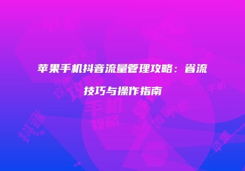 苹果手机抖音流量管理攻略:省流技巧与操作指南