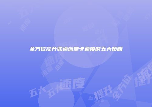 全方位提升联通流量卡速度的五大策略