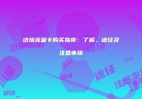边境流量卡购买指南:了解、途径及注意事项