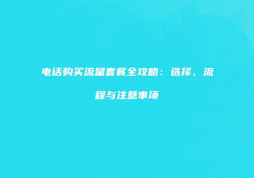 电话购买流量套餐全攻略:选择、流程与注意事项