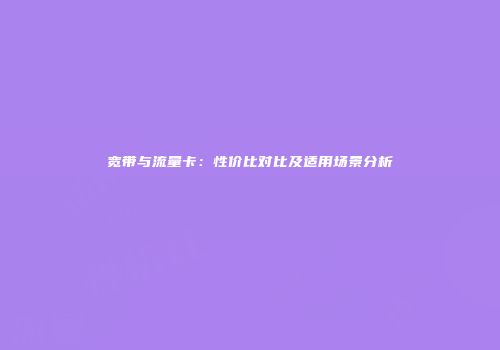 宽带与流量卡:性价比对比及适用场景分析