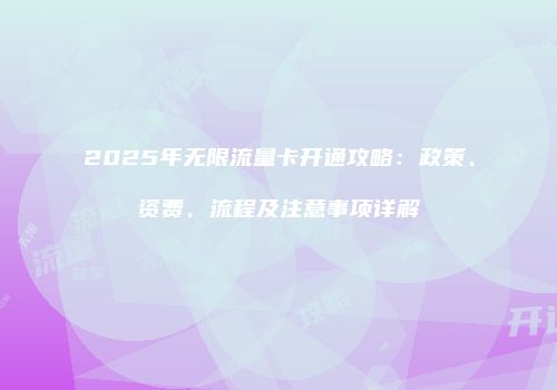 2025年无限流量卡开通攻略：政策、资费、流程及注意事项详解