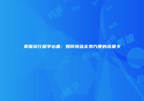 美国旅行留学必备:如何挑选实惠方便的流量卡