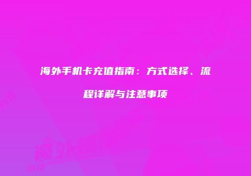 海外手机卡充值指南:方式选择、流程详解与注意事项