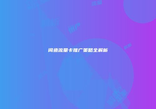 闲鱼流量卡推广策略全解析