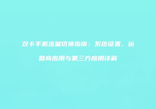 双卡手机流量切换指南：系统设置、运营商应用与第三方应用详解
