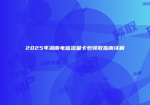 2025年湖南电信流量卡包领取指南详解