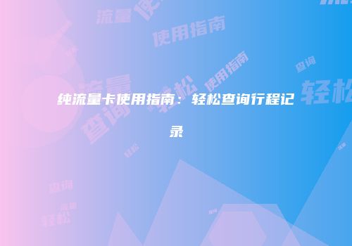纯流量卡使用指南:轻松查询行程记录