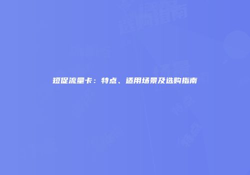 短促流量卡:特点、适用场景及选购指南