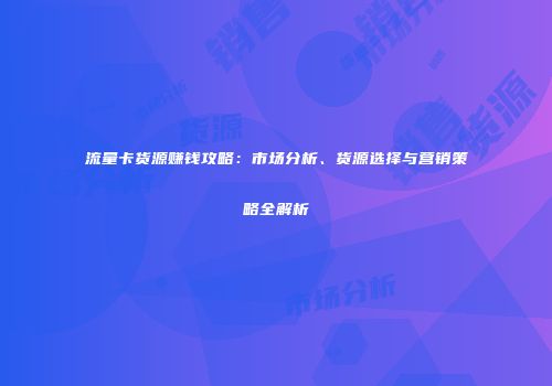 流量卡货源赚钱攻略：市场分析、货源选择与营销策略全解析