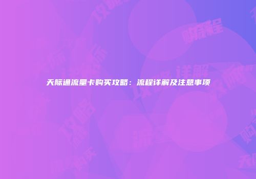 天际通流量卡购买攻略:流程详解及注意事项