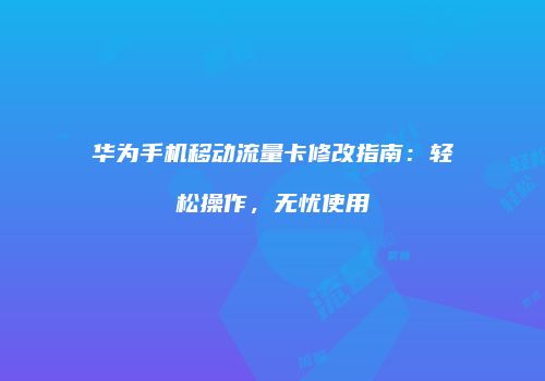 华为手机移动流量卡修改指南：轻松操作，无忧使用