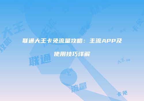 联通大王卡免流量攻略:主流APP及使用技巧详解