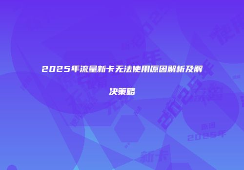 2025年流量新卡无法使用原因解析及解决策略