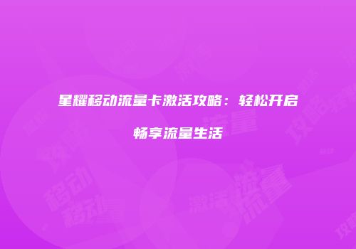 星耀移动流量卡激活攻略:轻松开启畅享流量生活