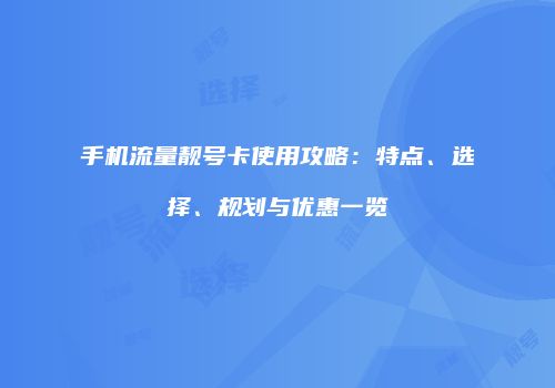 手机流量靓号卡使用攻略:特点、选择、规划与优惠一览