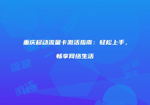 重庆移动流量卡激活指南：轻松上手，畅享网络生活