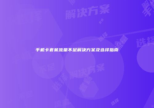 手机卡套餐流量不足解决方案及选择指南