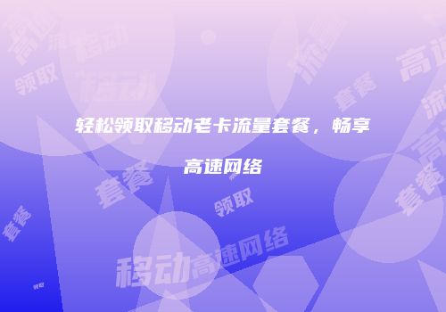 轻松领取移动老卡流量套餐,畅享高速网络