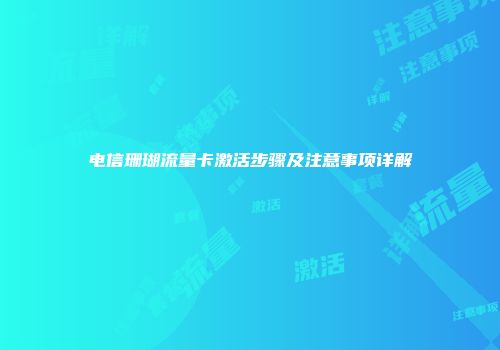 电信珊瑚流量卡激活步骤及注意事项详解