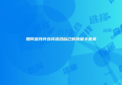 如何查找并选择适合自己的流量卡套餐