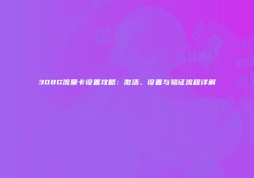 308G流量卡设置攻略：激活、设置与验证流程详解