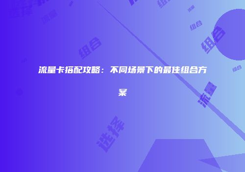 流量卡搭配攻略：不同场景下的最佳组合方案
