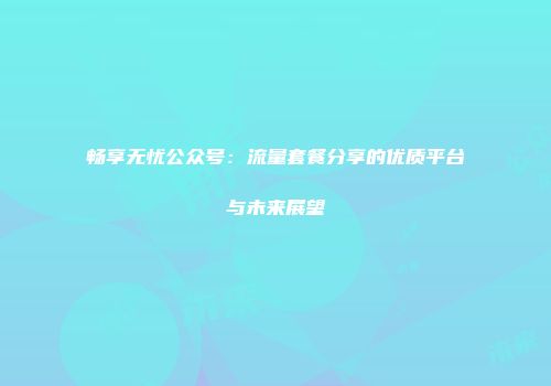 畅享无忧公众号:流量套餐分享的优质平台与未来展望