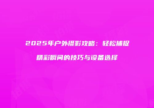 2025年户外摄影攻略：轻松捕捉精彩瞬间的技巧与设备选择