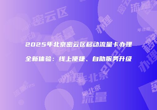 2025年北京密云区移动流量卡办理全新体验:线上便捷、自助服务升级