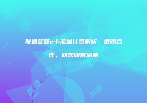 联通梦想e卡流量计费解析：透明合理，助您明智消费