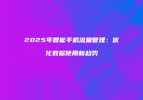 2025年智能手机流量管理:优化数据使用新趋势