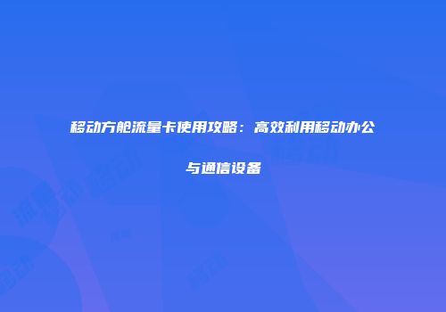 移动方舱流量卡使用攻略:高效利用移动办公与通信设备