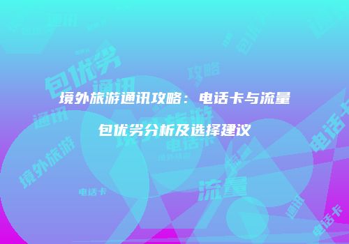 境外旅游通讯攻略:电话卡与流量包优劣分析及选择建议