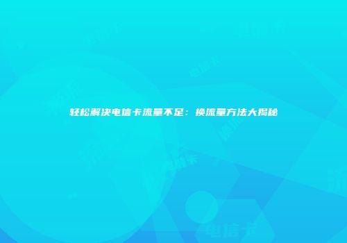 轻松解决电信卡流量不足:换流量方法大揭秘