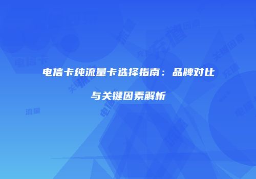 电信卡纯流量卡选择指南:品牌对比与关键因素解析