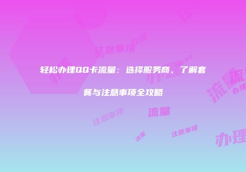 轻松办理QQ卡流量:选择服务商、了解套餐与注意事项全攻略