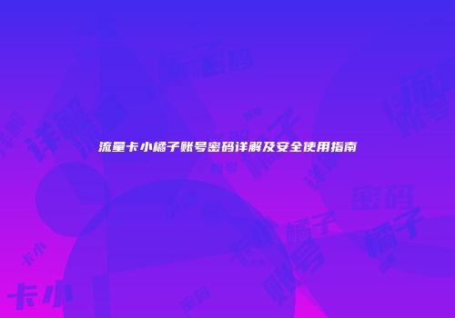 流量卡小橘子账号密码详解及安全使用指南