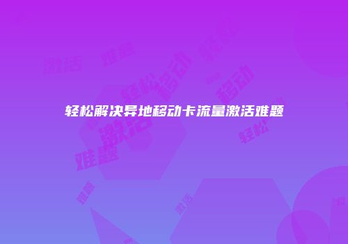 轻松解决异地移动卡流量激活难题