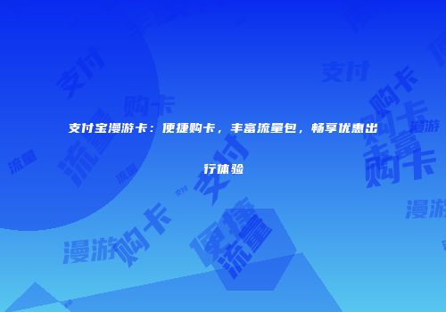 支付宝漫游卡：便捷购卡，丰富流量包，畅享优惠出行体验