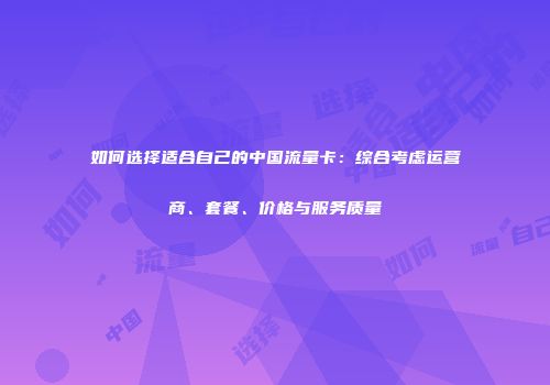 如何选择适合自己的中国流量卡：综合考虑运营商、套餐、价格与服务质量