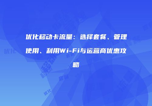 优化移动卡流量:选择套餐、管理使用、利用Wi-Fi与运营商优惠攻略